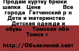 Продам куртку брюки  2 шапки › Цена ­ 3 000 - Все города, Гатчинский р-н Дети и материнство » Детская одежда и обувь   . Томская обл.,Томск г.